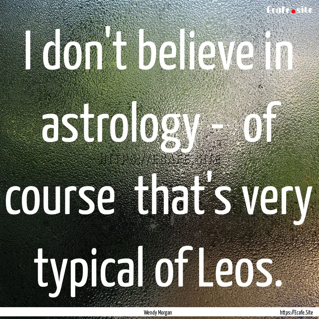 I don't believe in astrology - of course.... : Quote by Wendy Morgan