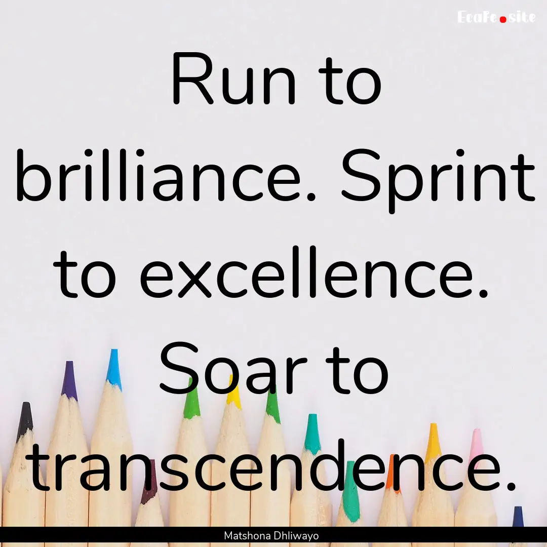 Run to brilliance. Sprint to excellence..... : Quote by Matshona Dhliwayo