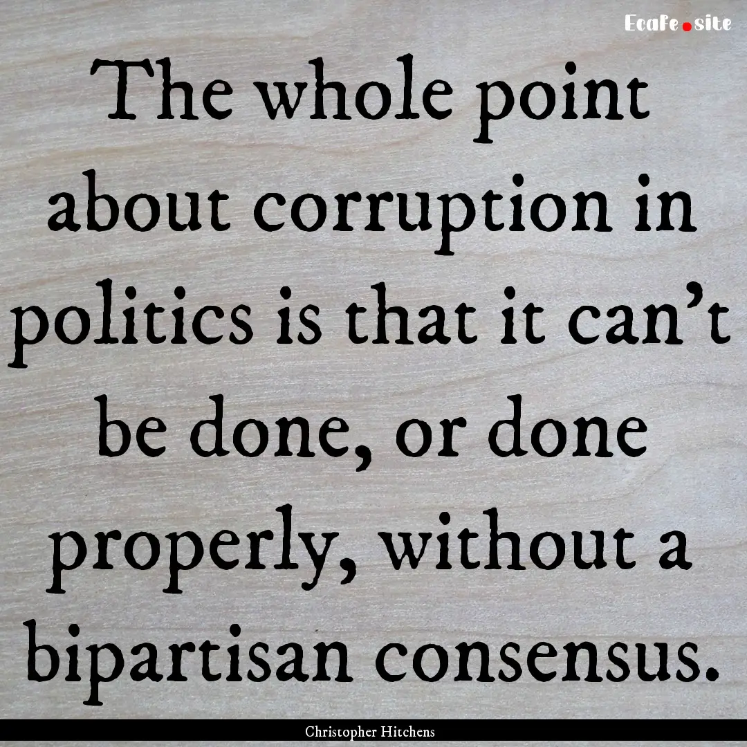 The whole point about corruption in politics.... : Quote by Christopher Hitchens