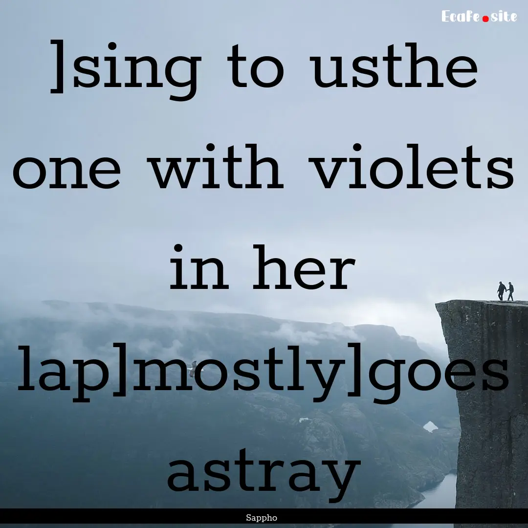 ]sing to usthe one with violets in her lap]mostly]goes.... : Quote by Sappho