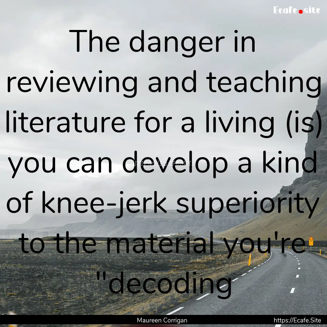 The danger in reviewing and teaching literature.... : Quote by Maureen Corrigan