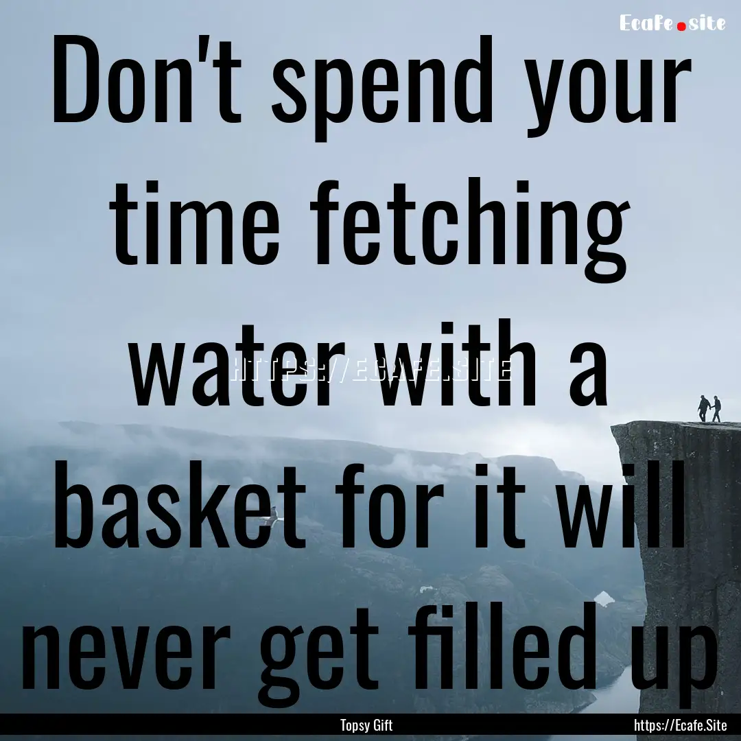 Don't spend your time fetching water with.... : Quote by Topsy Gift