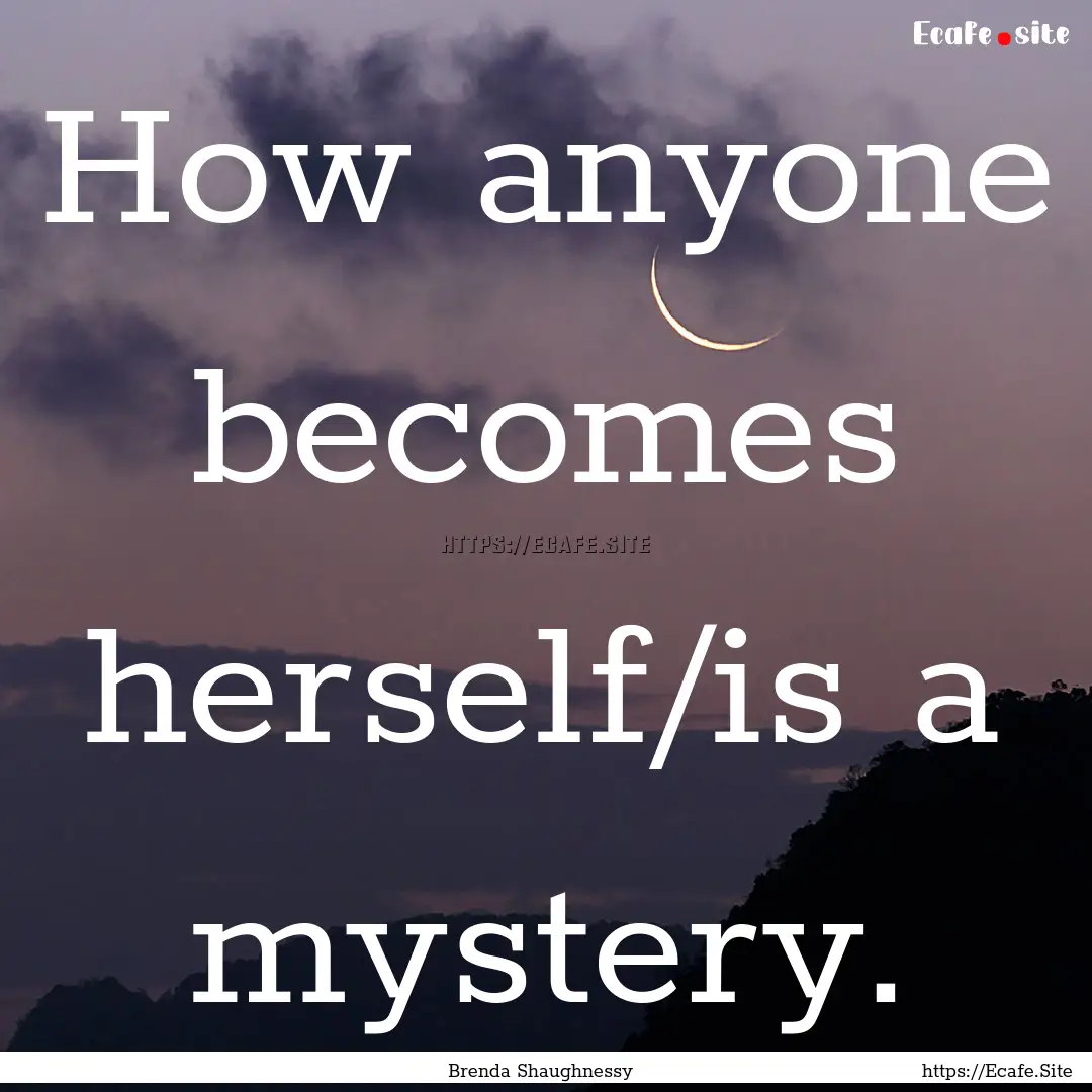 How anyone becomes herself/is a mystery. : Quote by Brenda Shaughnessy