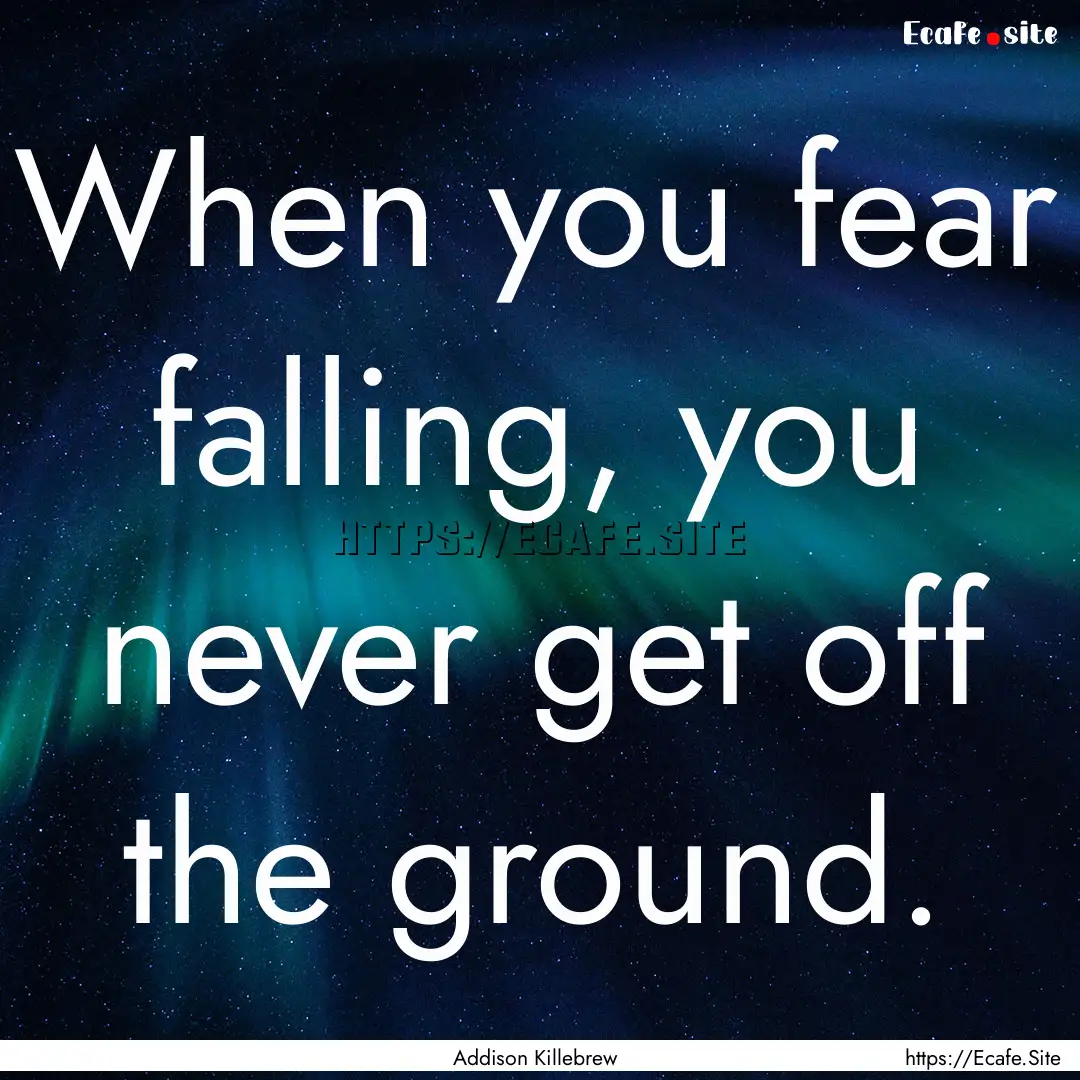 When you fear falling, you never get off.... : Quote by Addison Killebrew