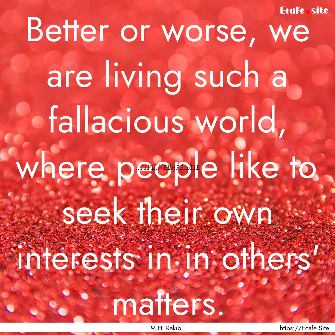 Better or worse, we are living such a fallacious.... : Quote by M.H. Rakib