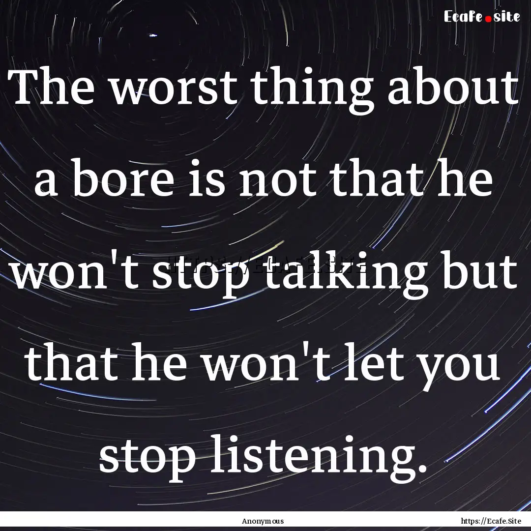 The worst thing about a bore is not that.... : Quote by Anonymous