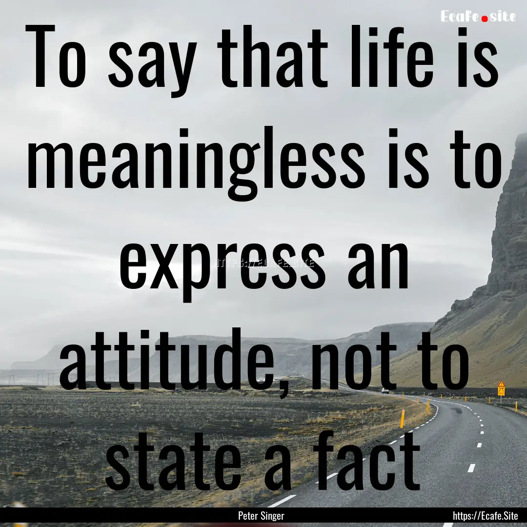 To say that life is meaningless is to express.... : Quote by Peter Singer