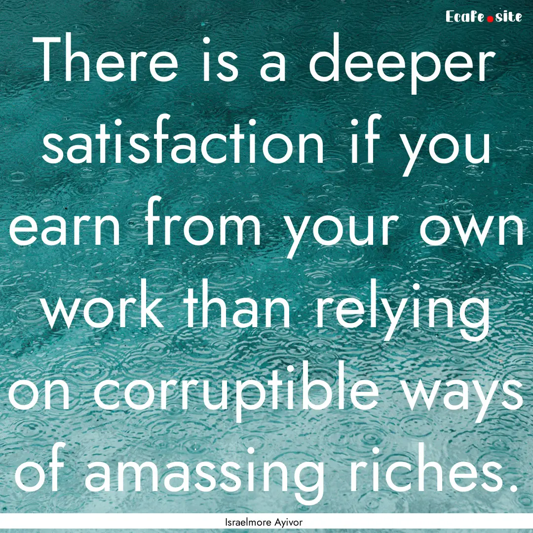 There is a deeper satisfaction if you earn.... : Quote by Israelmore Ayivor