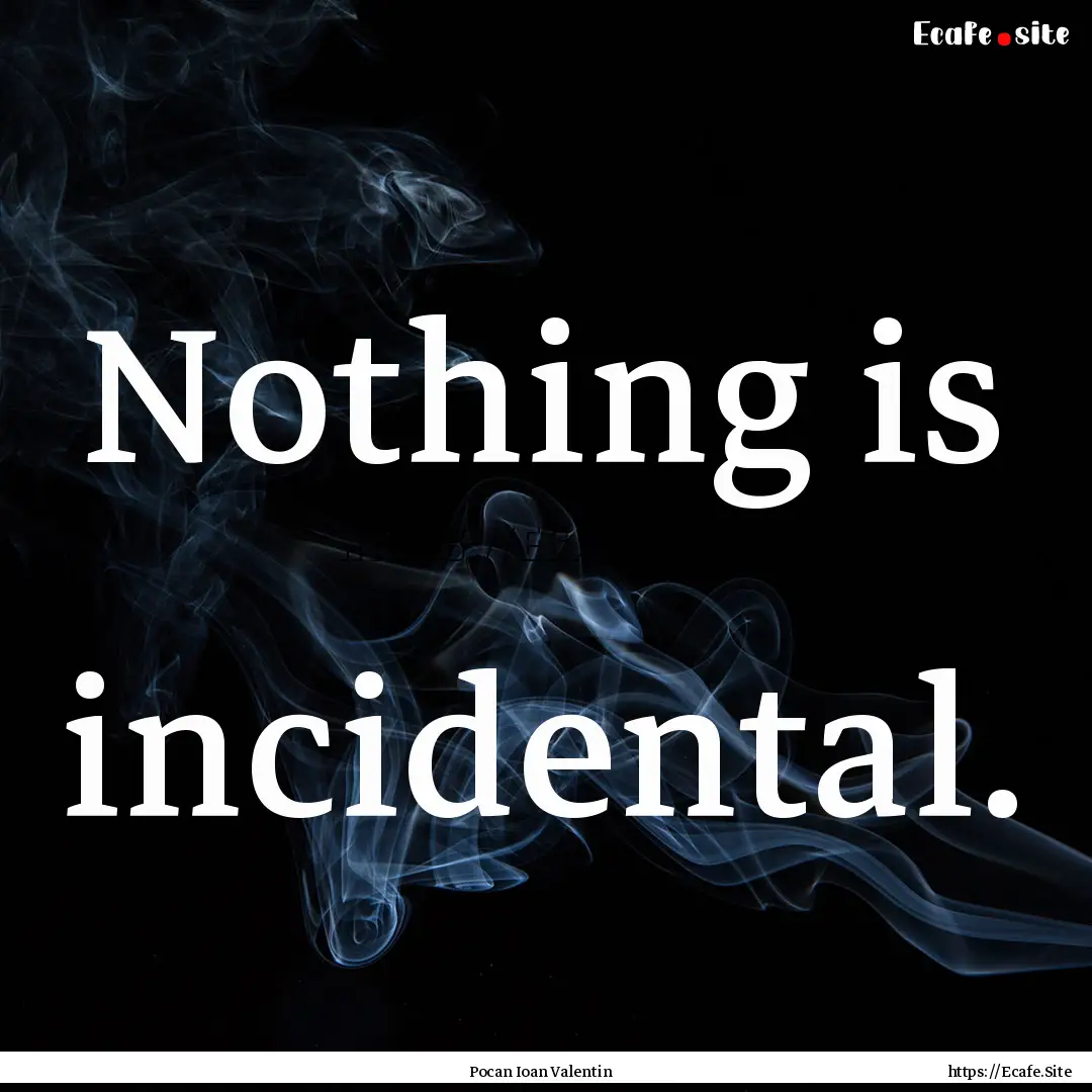 Nothing is incidental. : Quote by Pocan Ioan Valentin