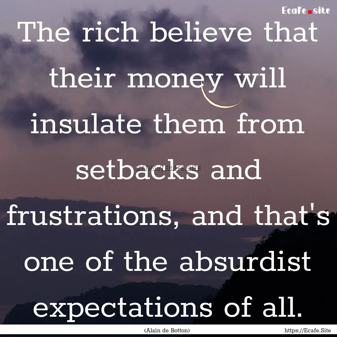 The rich believe that their money will insulate.... : Quote by (Alain de Botton)