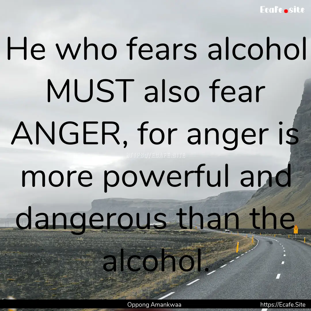 He who fears alcohol MUST also fear ANGER,.... : Quote by Oppong Amankwaa