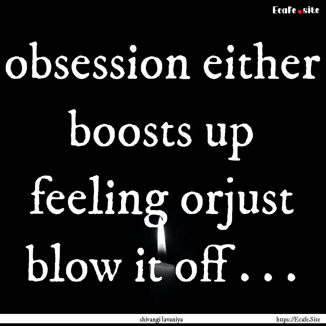 obsession either boosts up feeling orjust.... : Quote by shivangi lavaniya