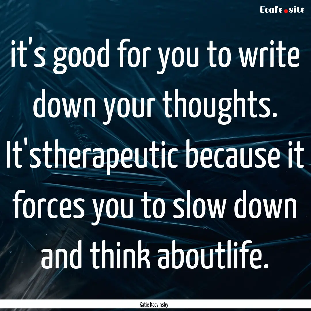 it's good for you to write down your thoughts..... : Quote by Katie Kacvinsky