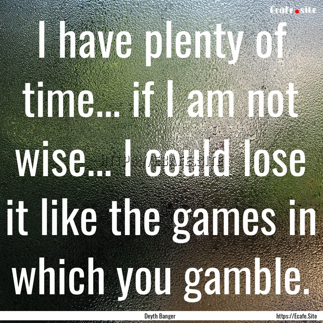 I have plenty of time... if I am not wise....... : Quote by Deyth Banger