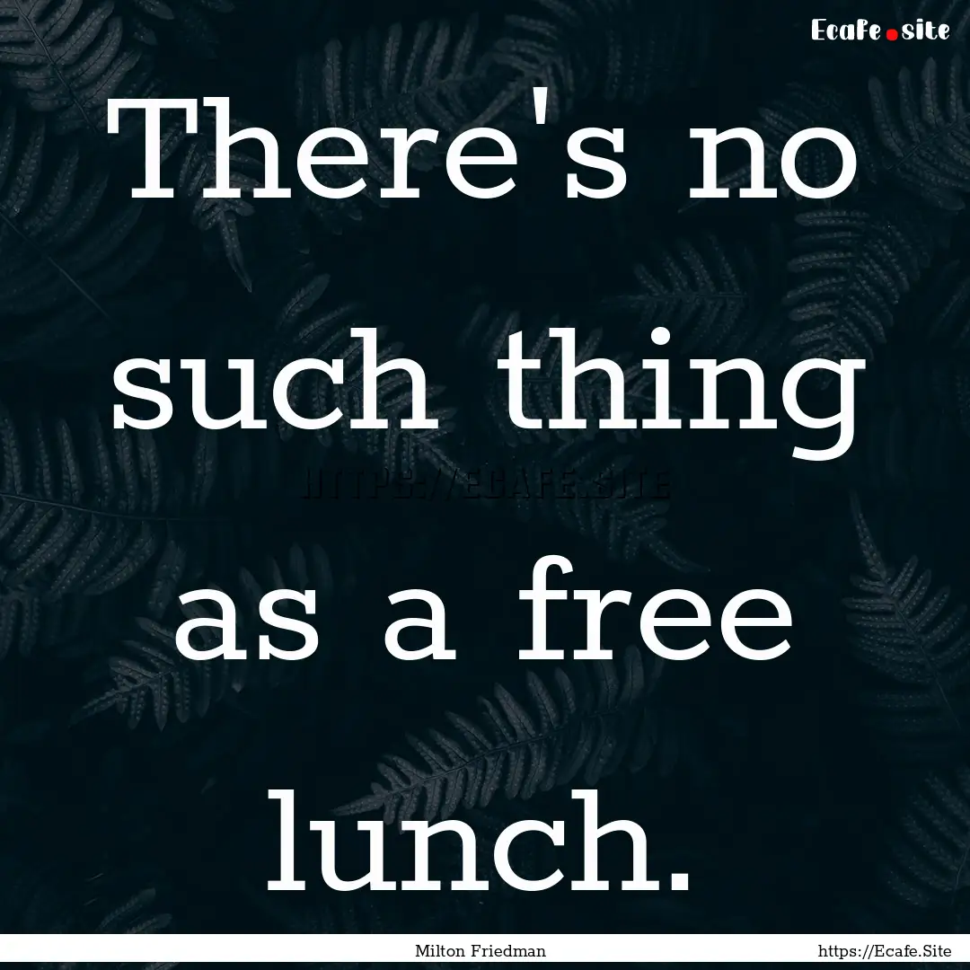 There's no such thing as a free lunch. : Quote by Milton Friedman