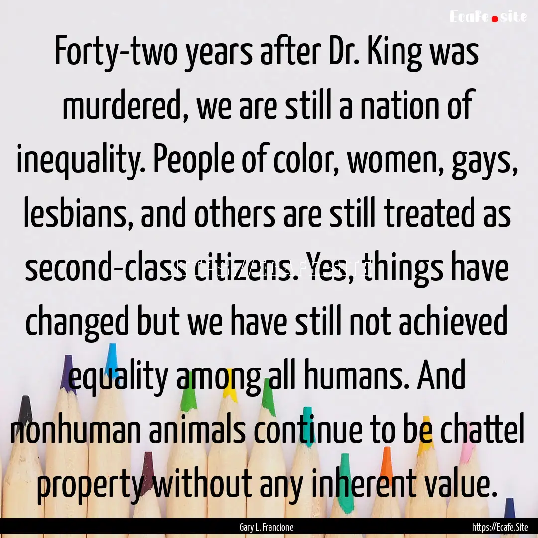 Forty-two years after Dr. King was murdered,.... : Quote by Gary L. Francione