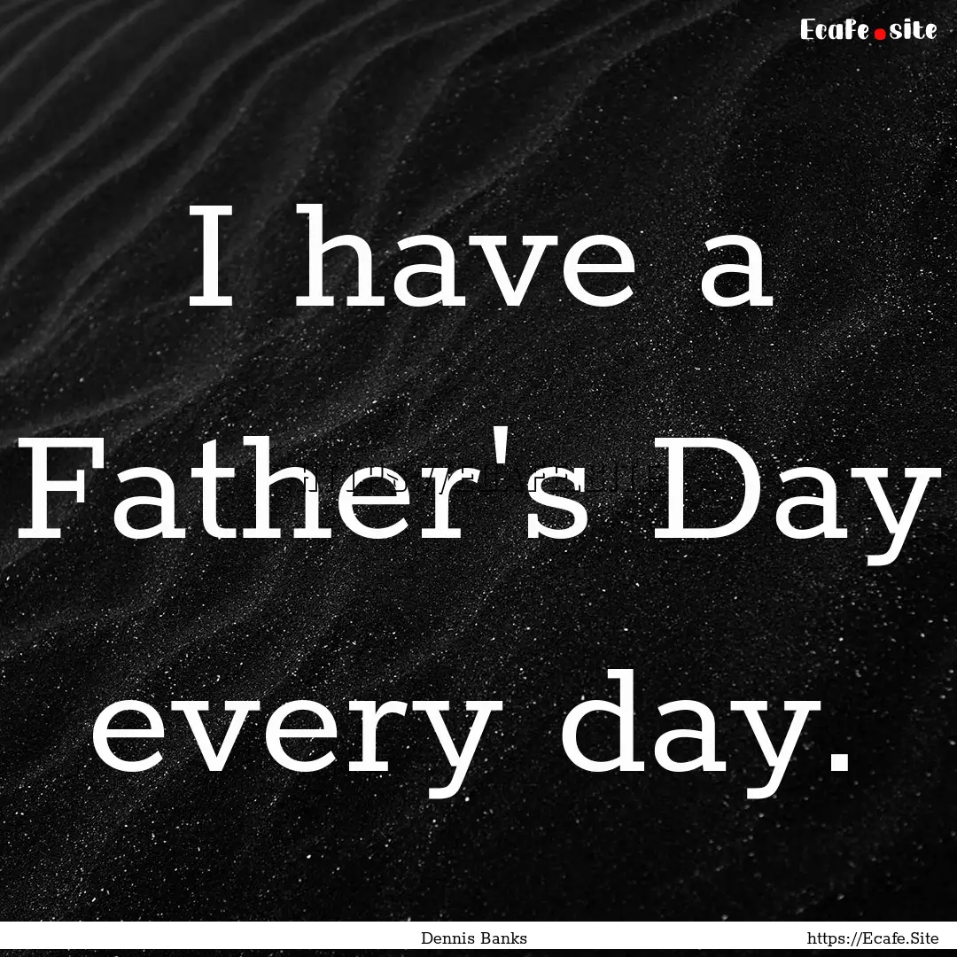 I have a Father's Day every day. : Quote by Dennis Banks