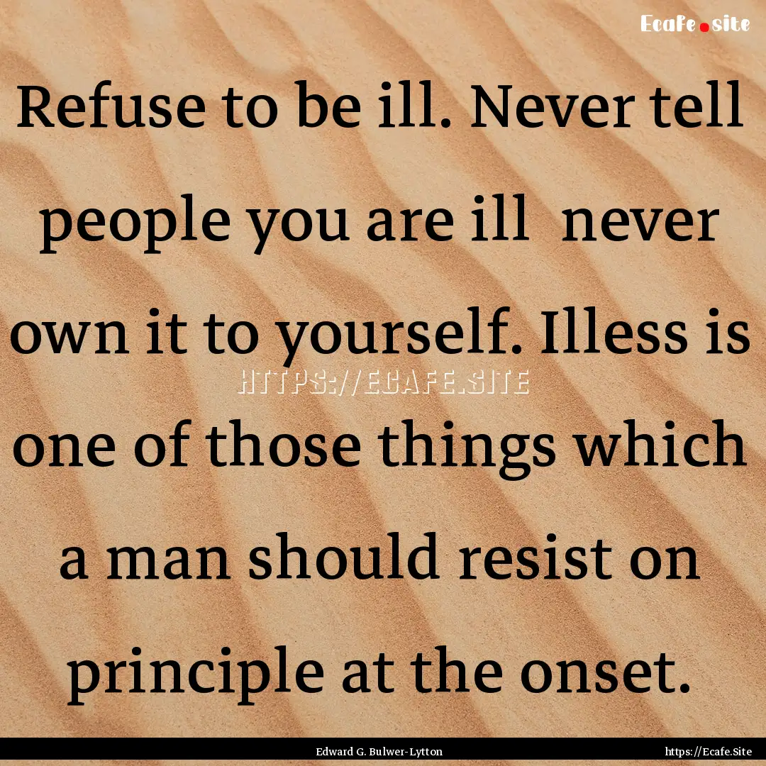 Refuse to be ill. Never tell people you are.... : Quote by Edward G. Bulwer-Lytton