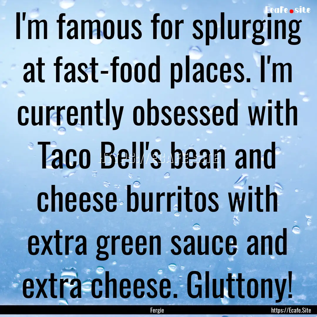 I'm famous for splurging at fast-food places..... : Quote by Fergie