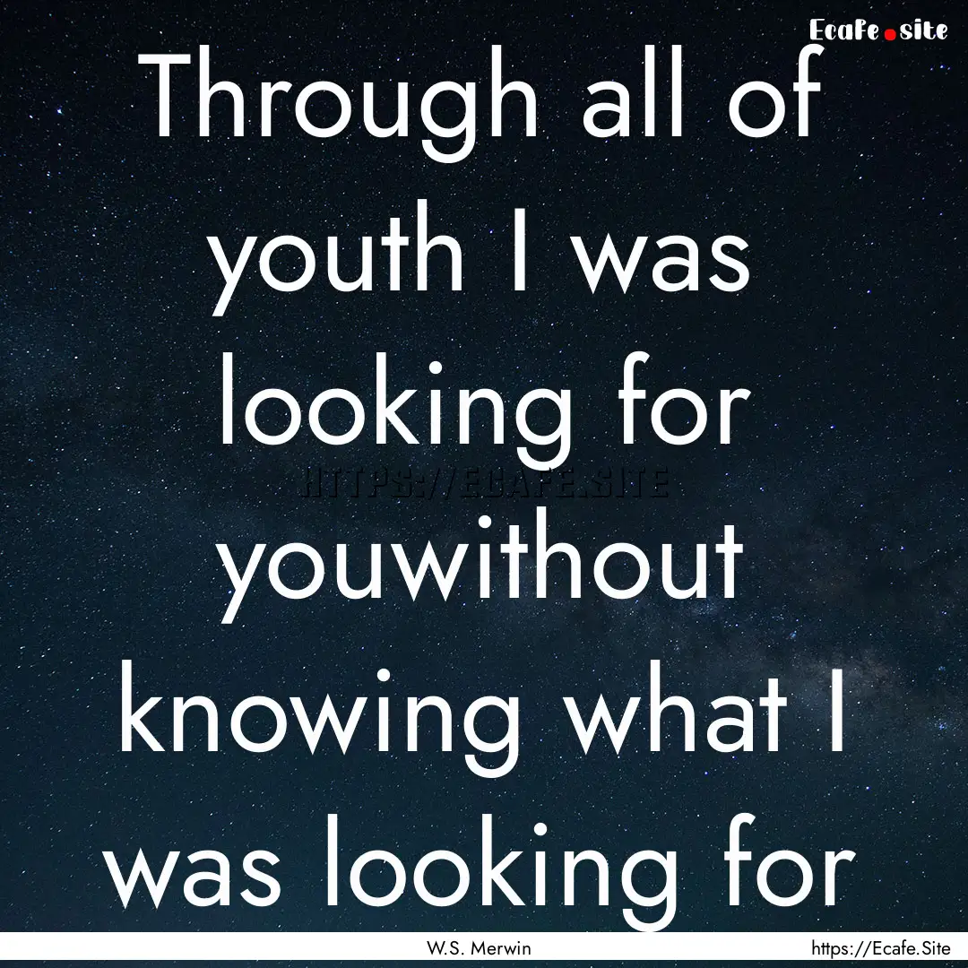 Through all of youth I was looking for youwithout.... : Quote by W.S. Merwin