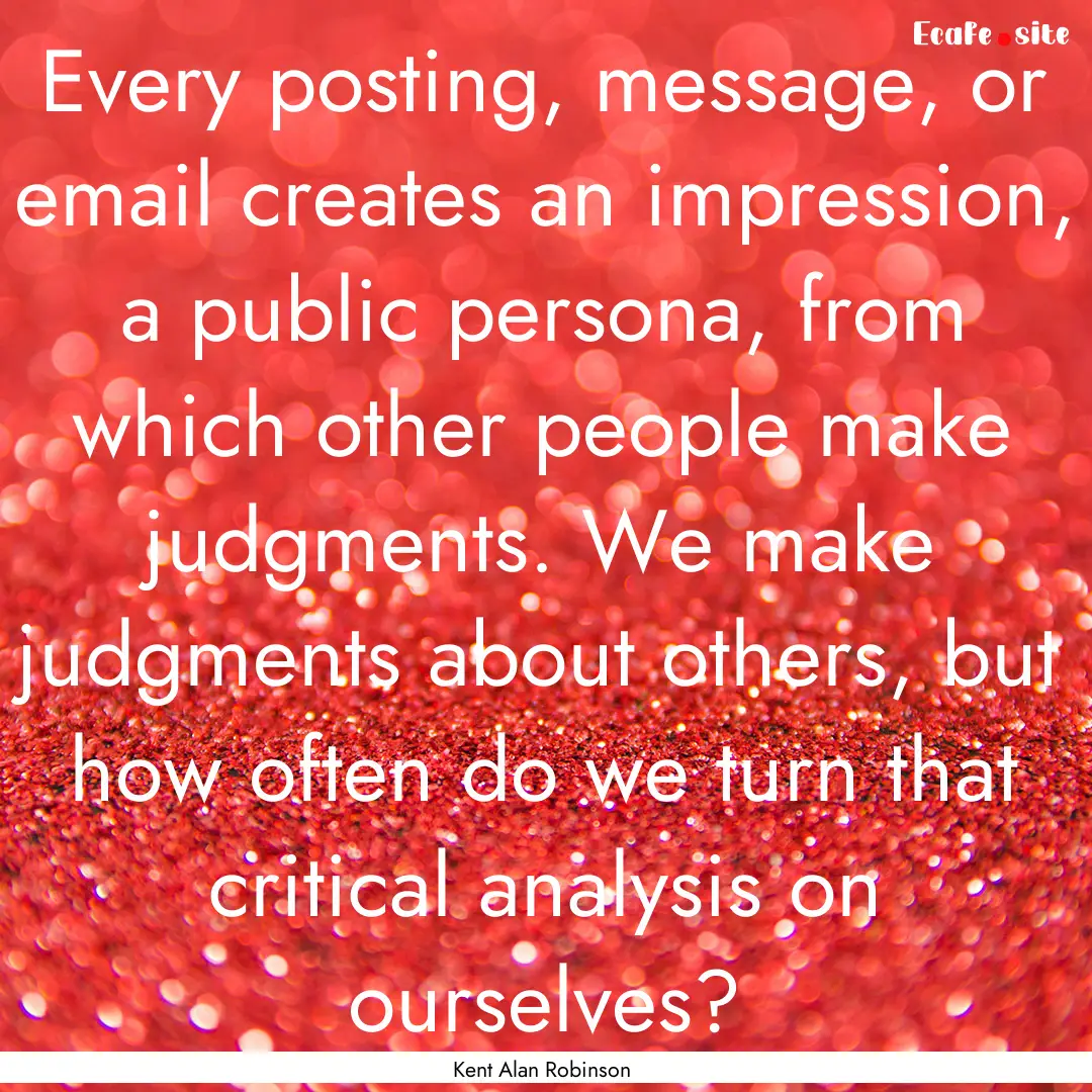 Every posting, message, or email creates.... : Quote by Kent Alan Robinson