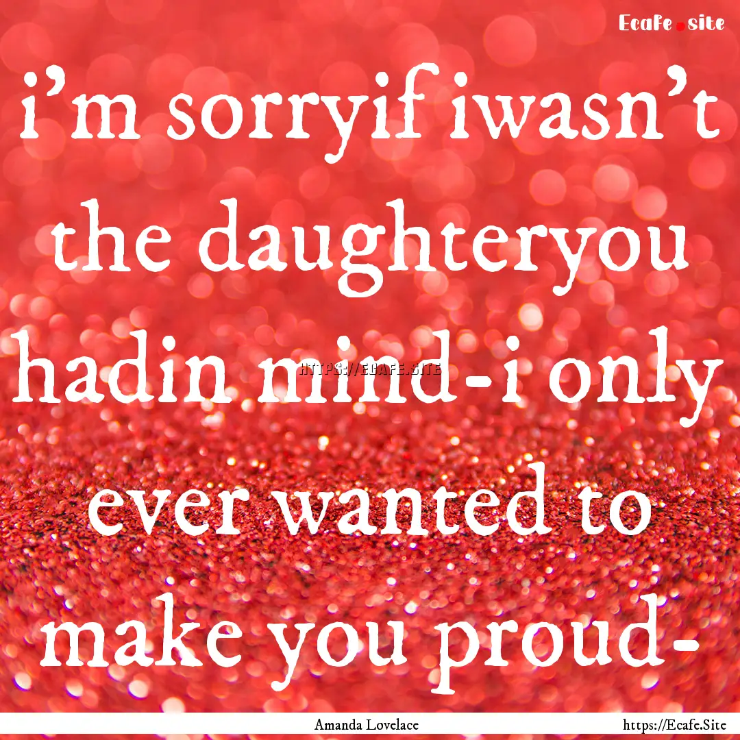 i'm sorryif iwasn't the daughteryou hadin.... : Quote by Amanda Lovelace