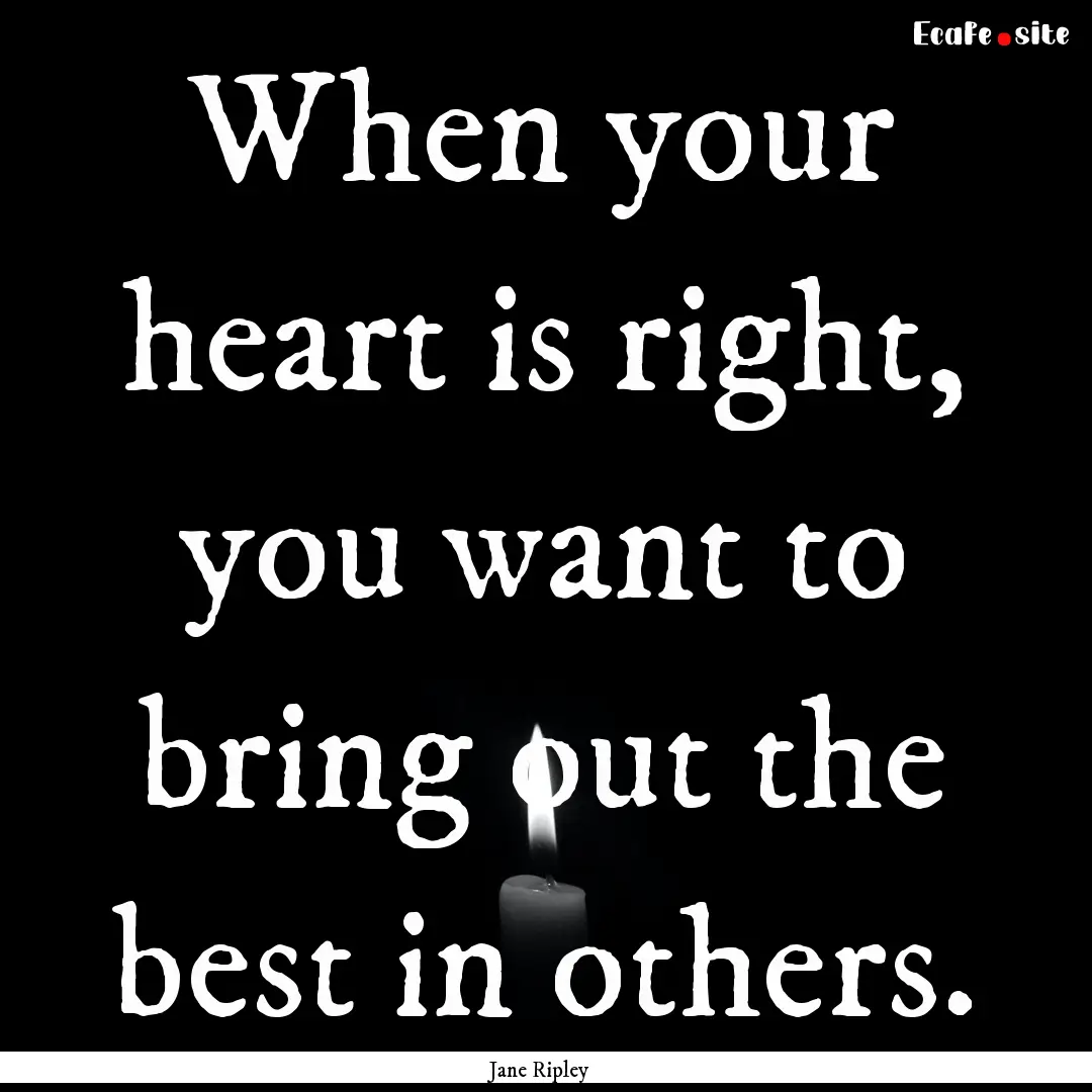 When your heart is right, you want to bring.... : Quote by Jane Ripley