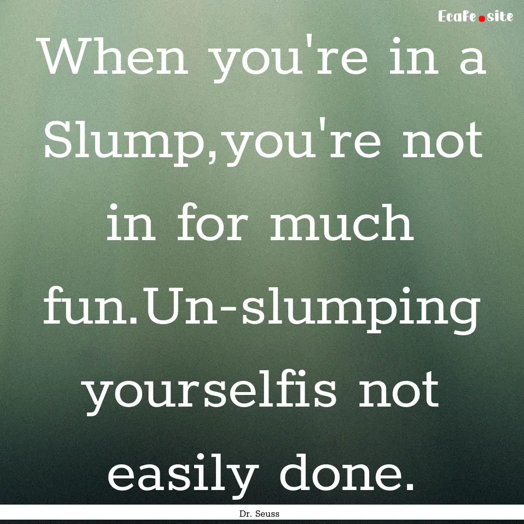 When you're in a Slump,you're not in for.... : Quote by Dr. Seuss