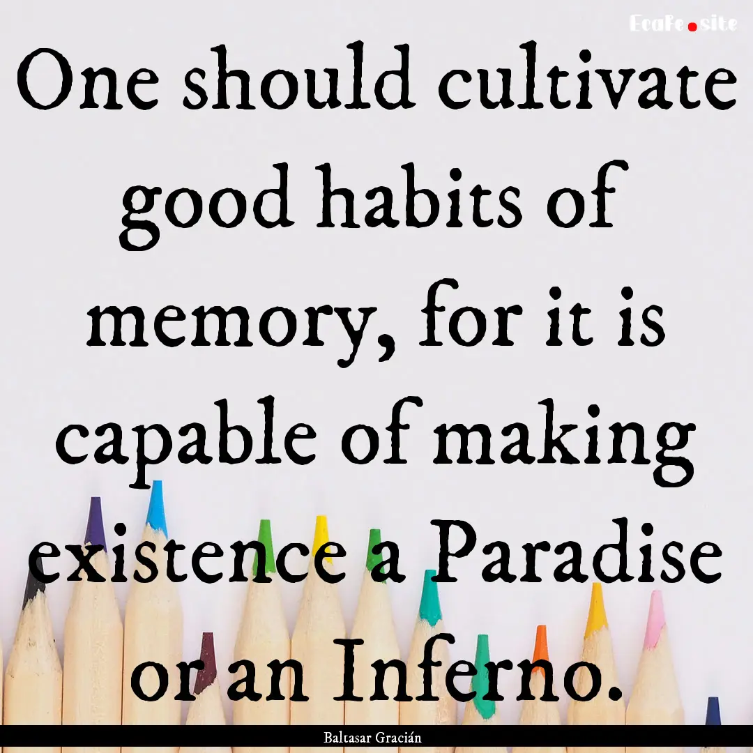 One should cultivate good habits of memory,.... : Quote by Baltasar Gracián