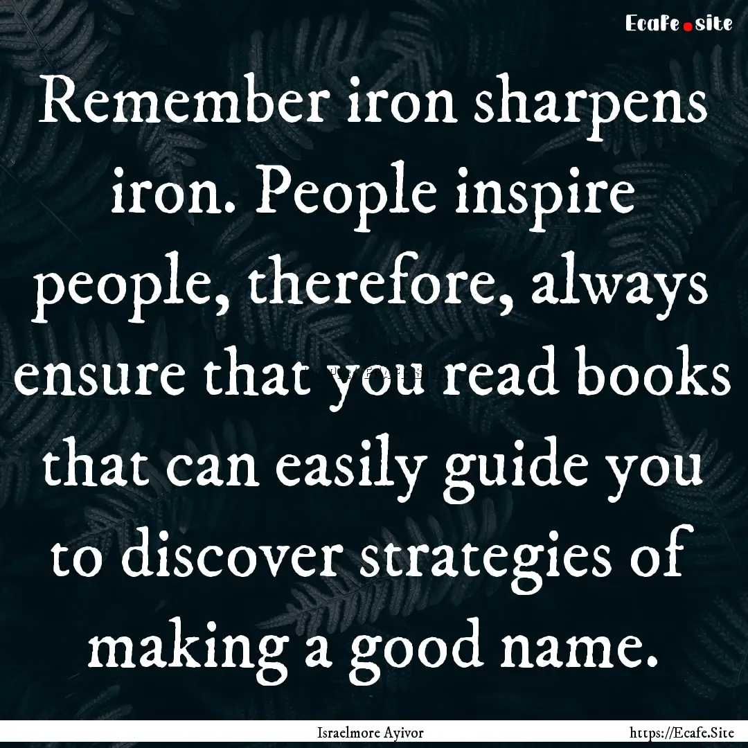 Remember iron sharpens iron. People inspire.... : Quote by Israelmore Ayivor