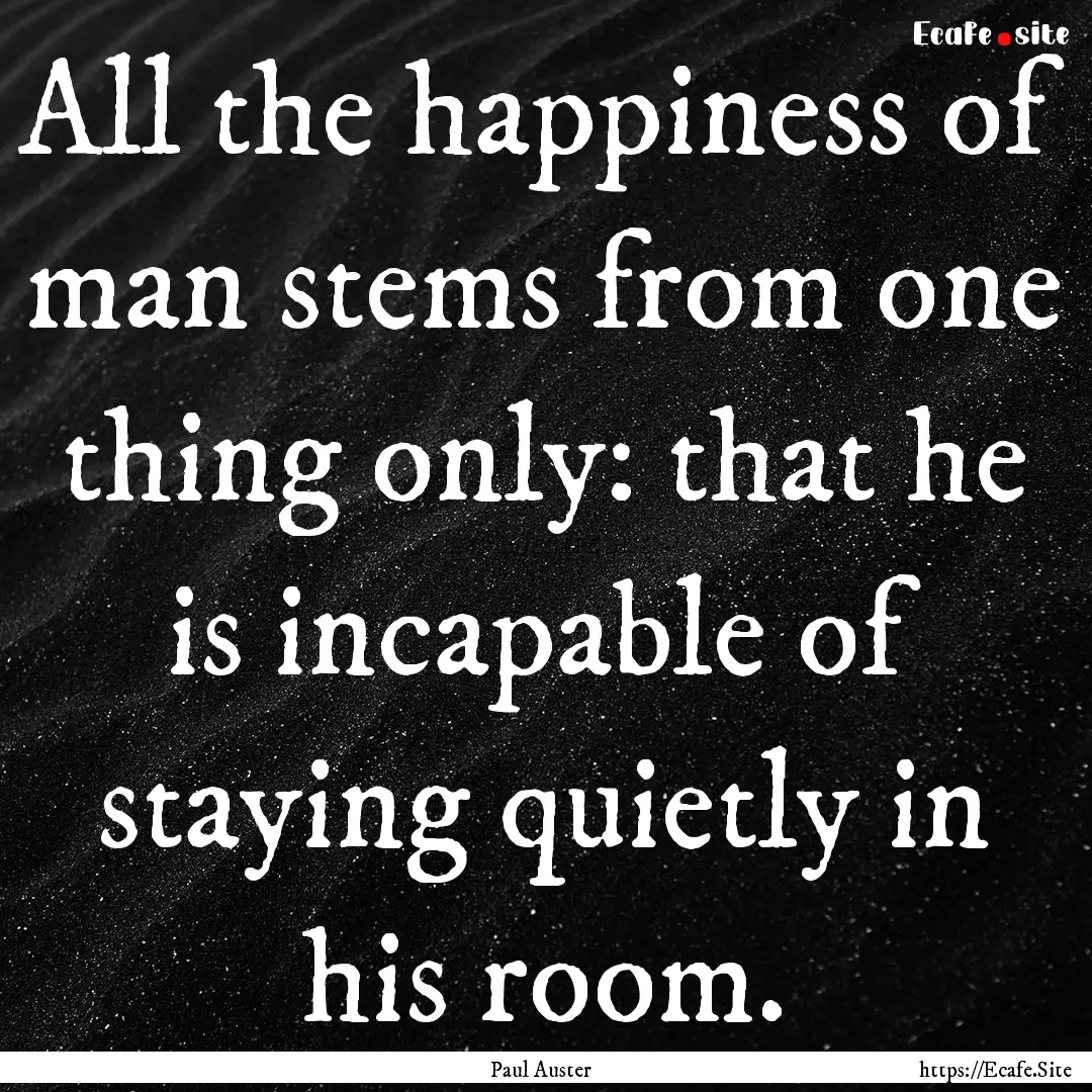 All the happiness of man stems from one thing.... : Quote by Paul Auster