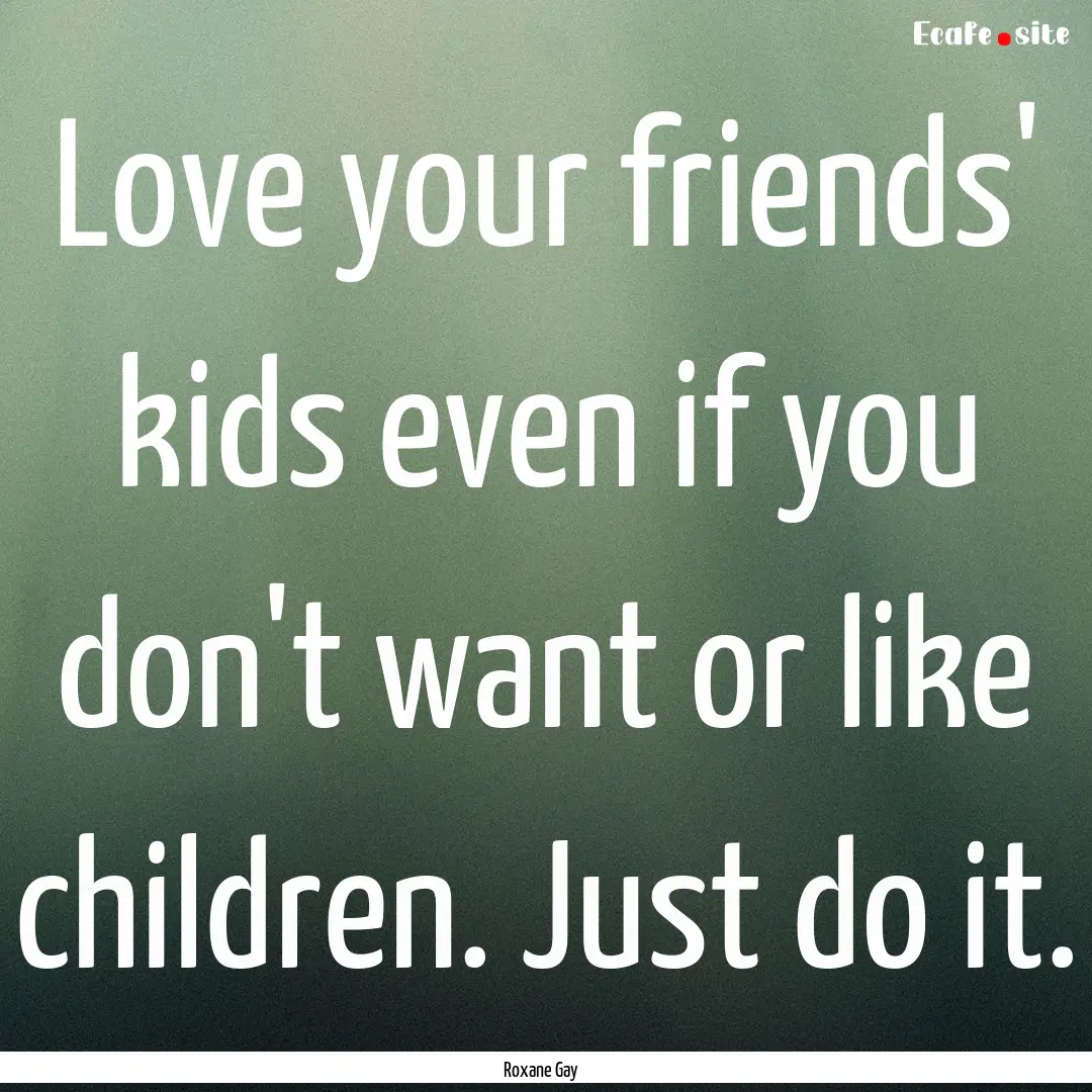 Love your friends' kids even if you don't.... : Quote by Roxane Gay