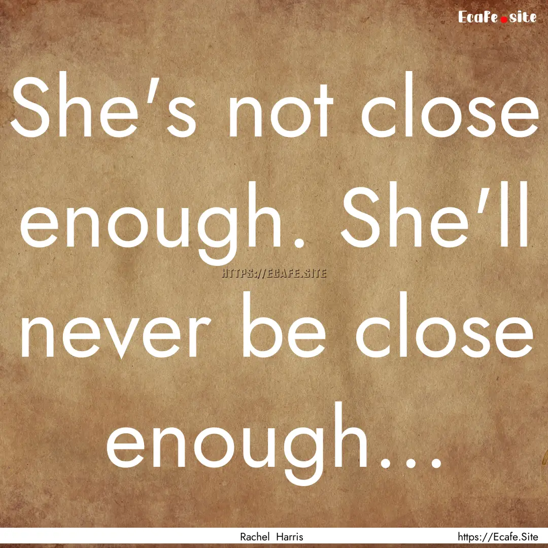 She's not close enough. She'll never be close.... : Quote by Rachel Harris