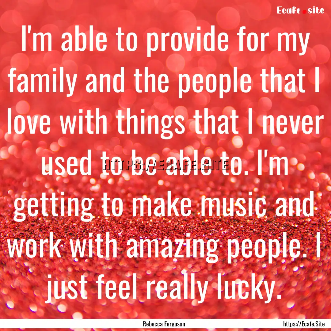 I'm able to provide for my family and the.... : Quote by Rebecca Ferguson