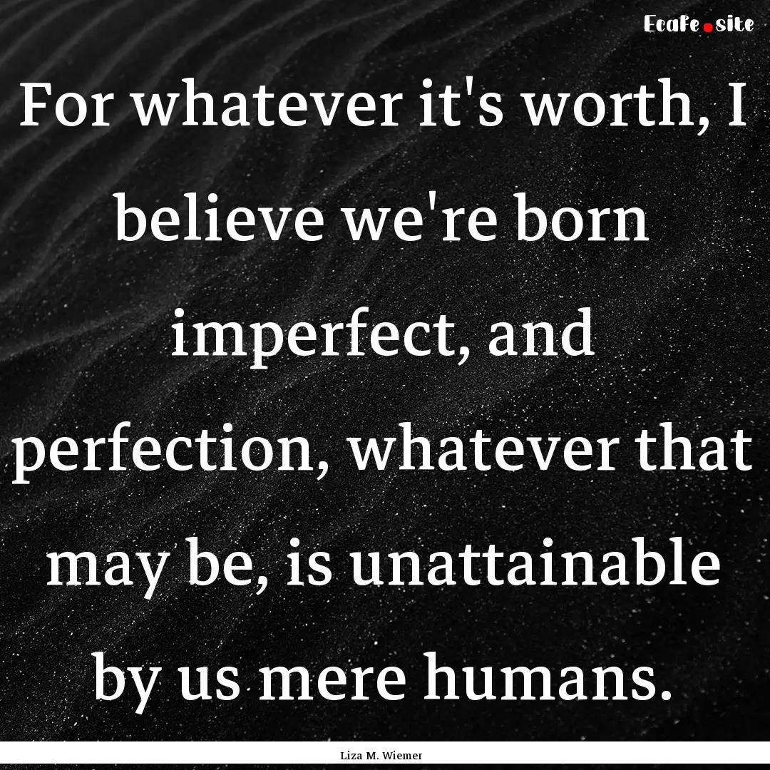 For whatever it's worth, I believe we're.... : Quote by Liza M. Wiemer