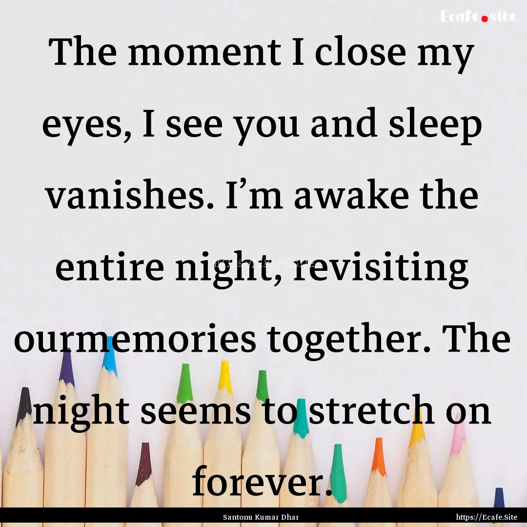 The moment I close my eyes, I see you and.... : Quote by Santonu Kumar Dhar