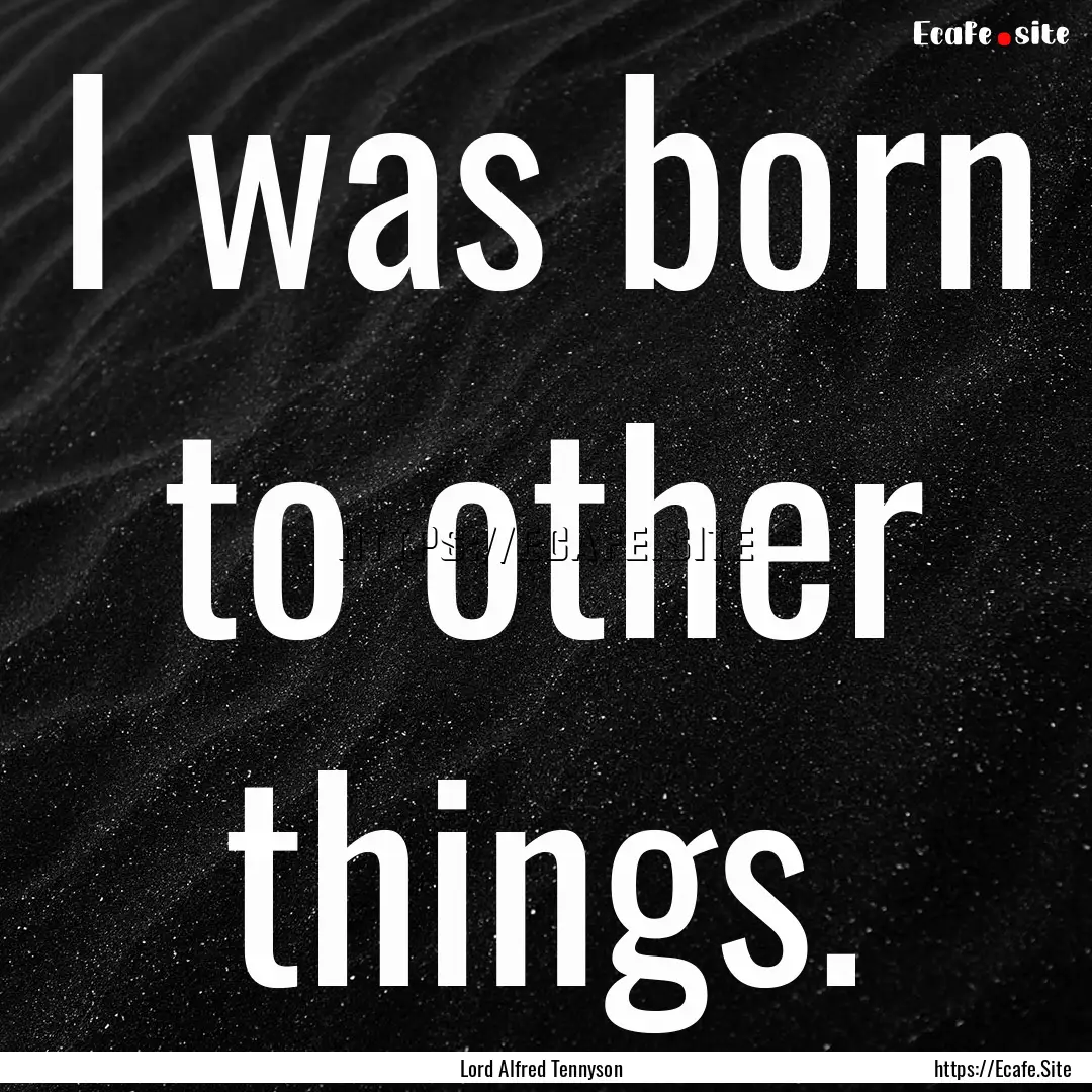 I was born to other things. : Quote by Lord Alfred Tennyson