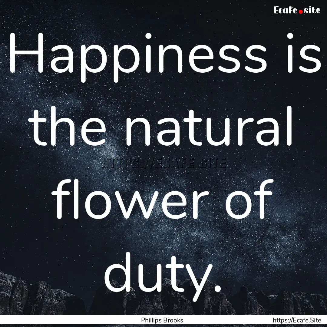 Happiness is the natural flower of duty. : Quote by Phillips Brooks