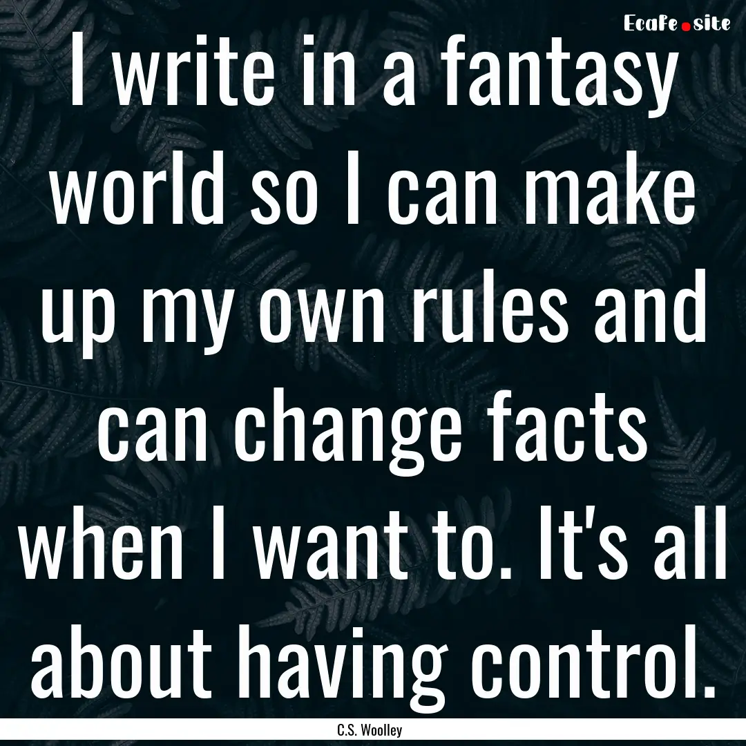 I write in a fantasy world so I can make.... : Quote by C.S. Woolley