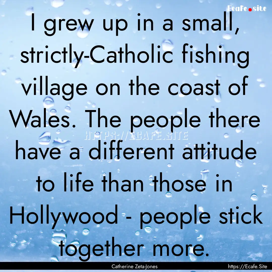 I grew up in a small, strictly-Catholic fishing.... : Quote by Catherine Zeta-Jones