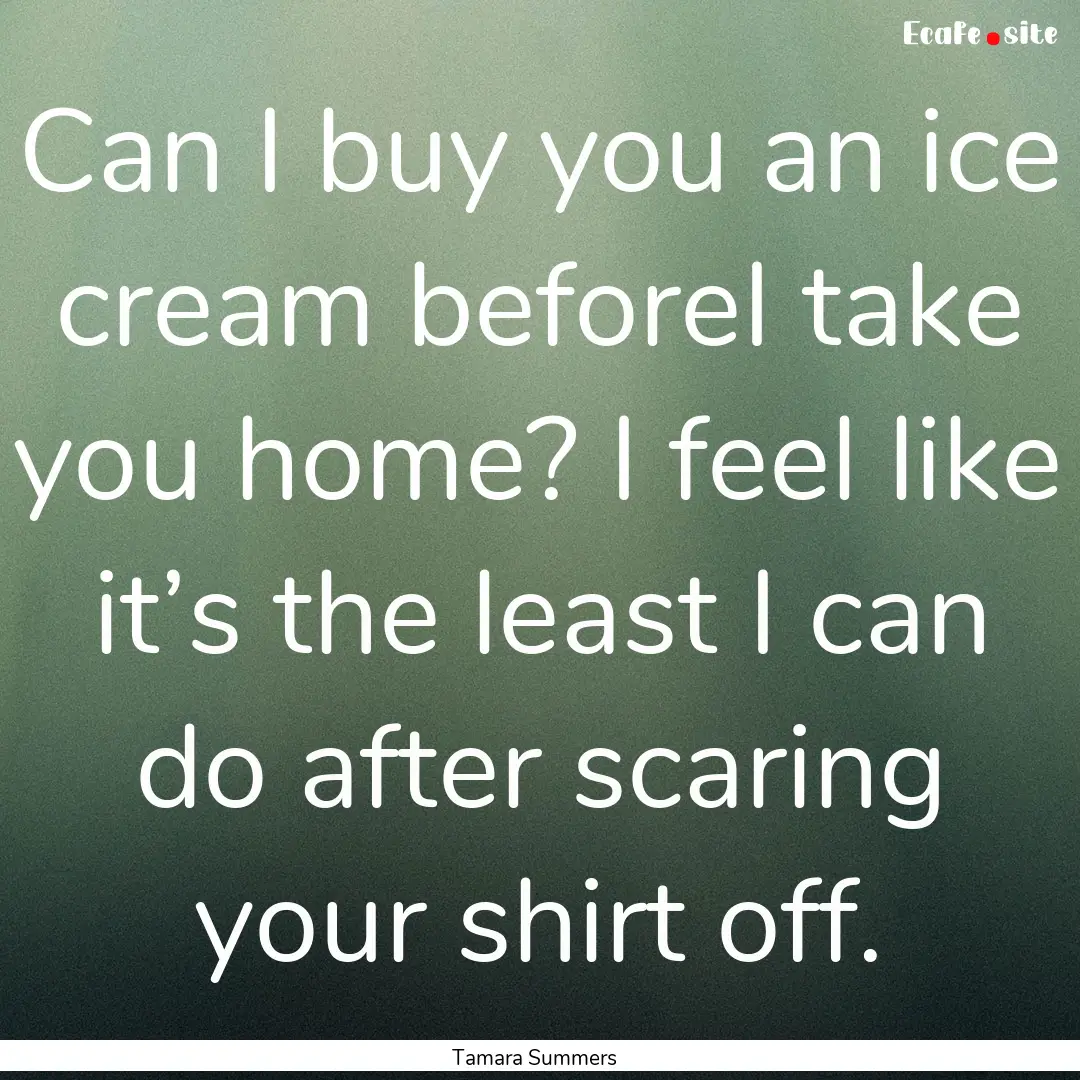 Can I buy you an ice cream beforeI take you.... : Quote by Tamara Summers