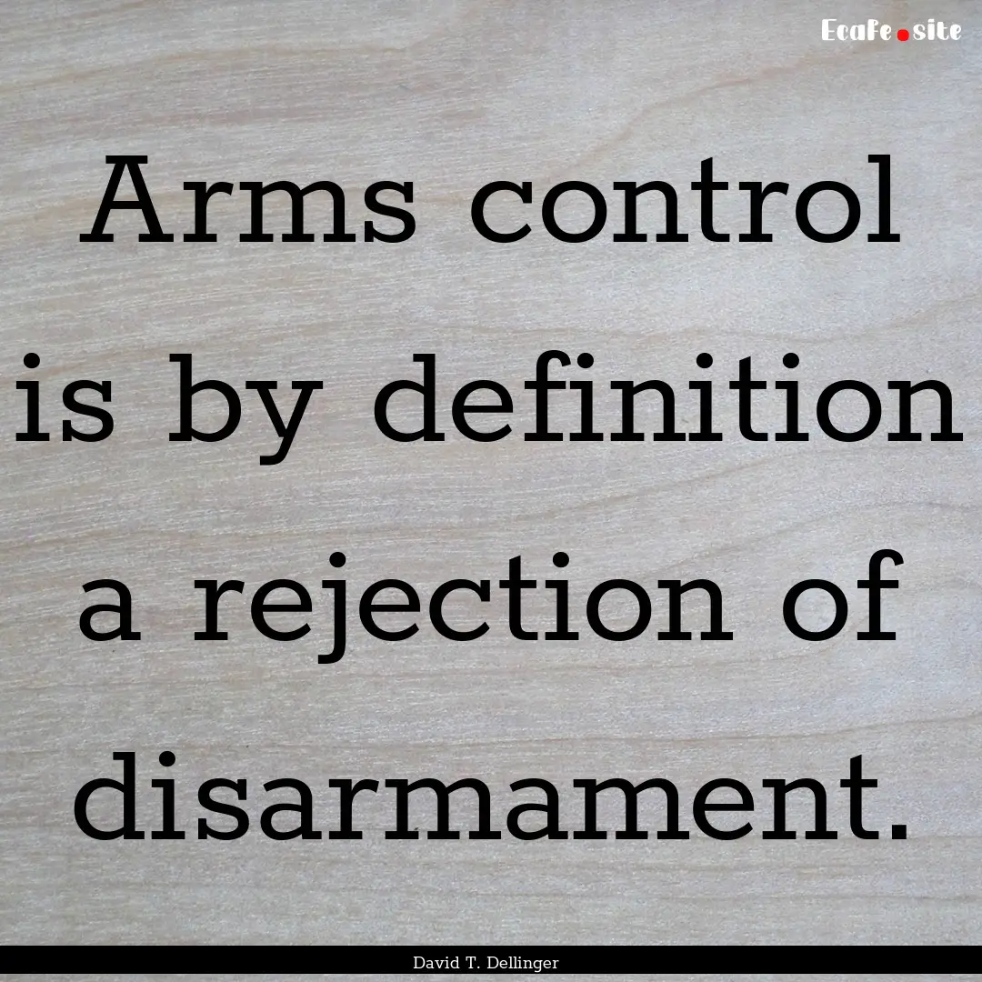 Arms control is by definition a rejection.... : Quote by David T. Dellinger