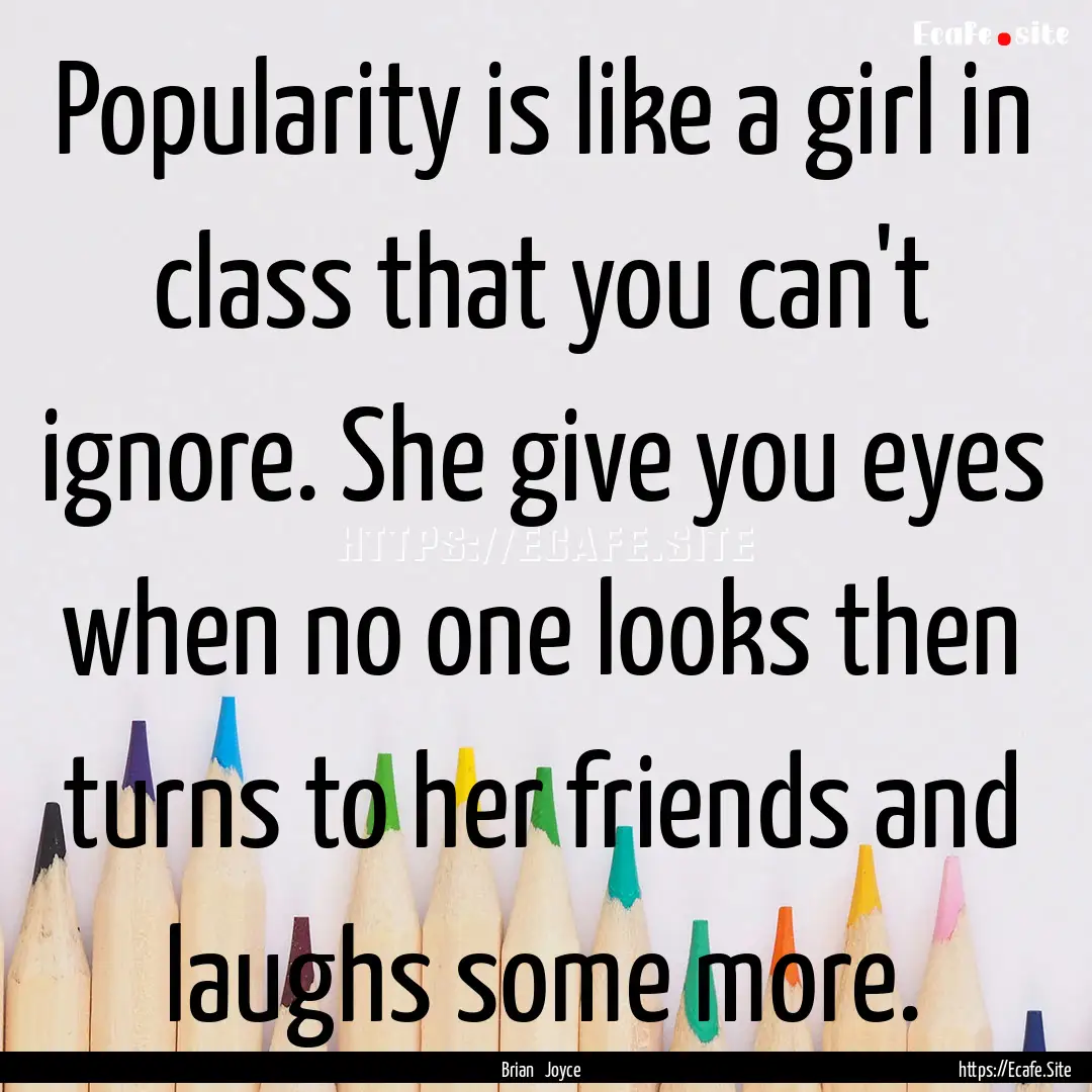 Popularity is like a girl in class that you.... : Quote by Brian Joyce