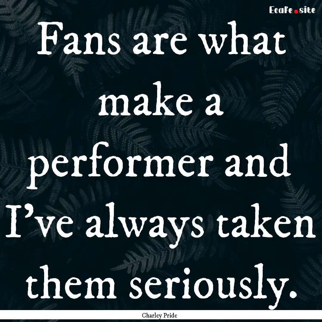 Fans are what make a performer and I've always.... : Quote by Charley Pride