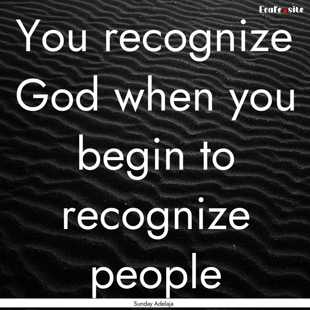 You recognize God when you begin to recognize.... : Quote by Sunday Adelaja