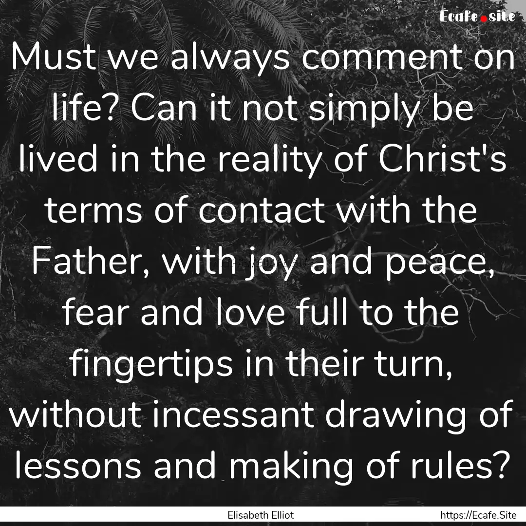 Must we always comment on life? Can it not.... : Quote by Elisabeth Elliot