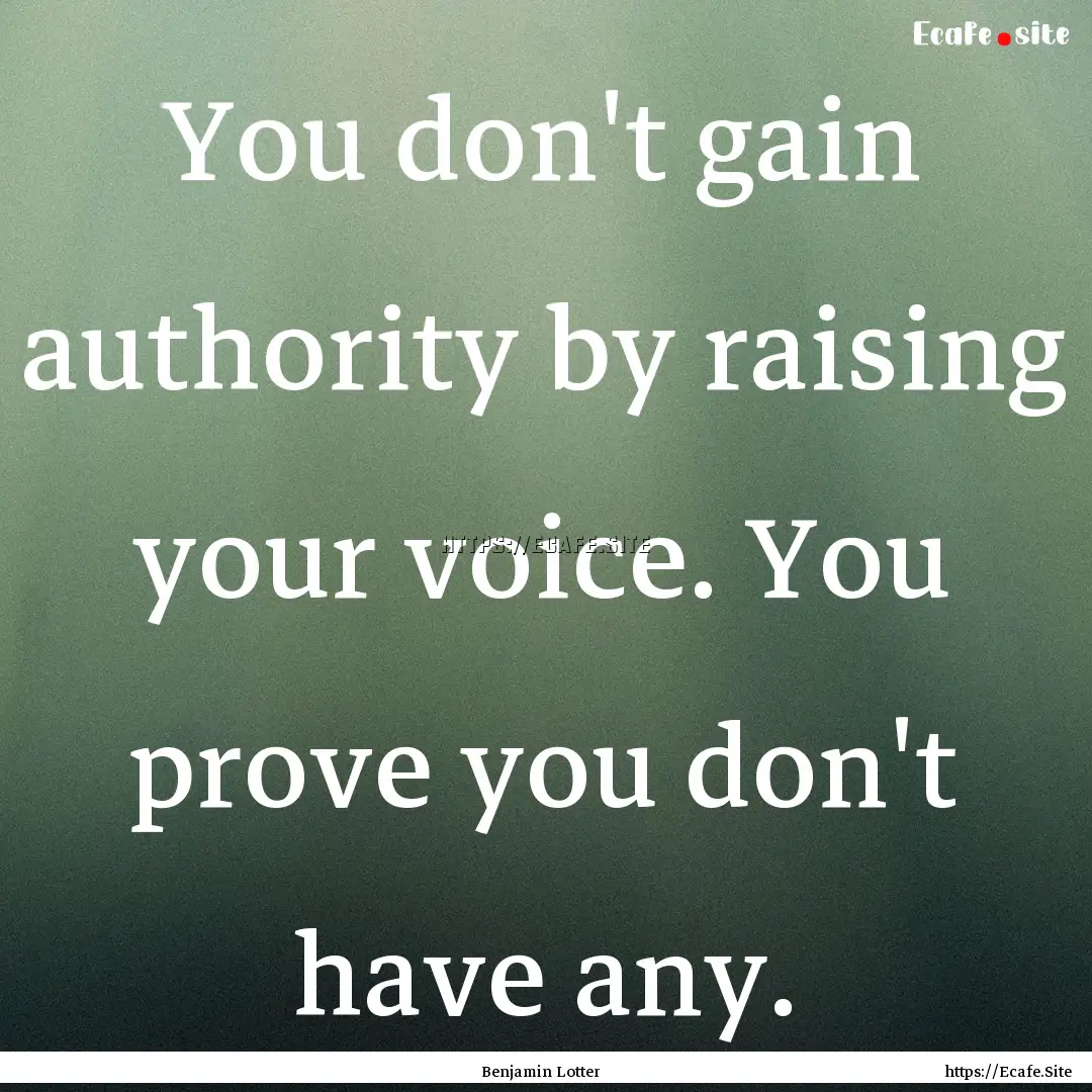 You don't gain authority by raising your.... : Quote by Benjamin Lotter