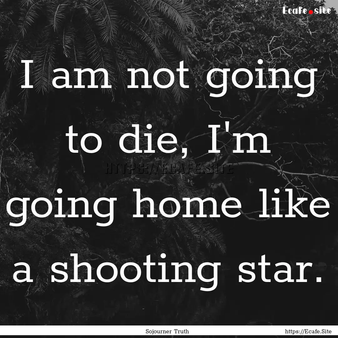 I am not going to die, I'm going home like.... : Quote by Sojourner Truth