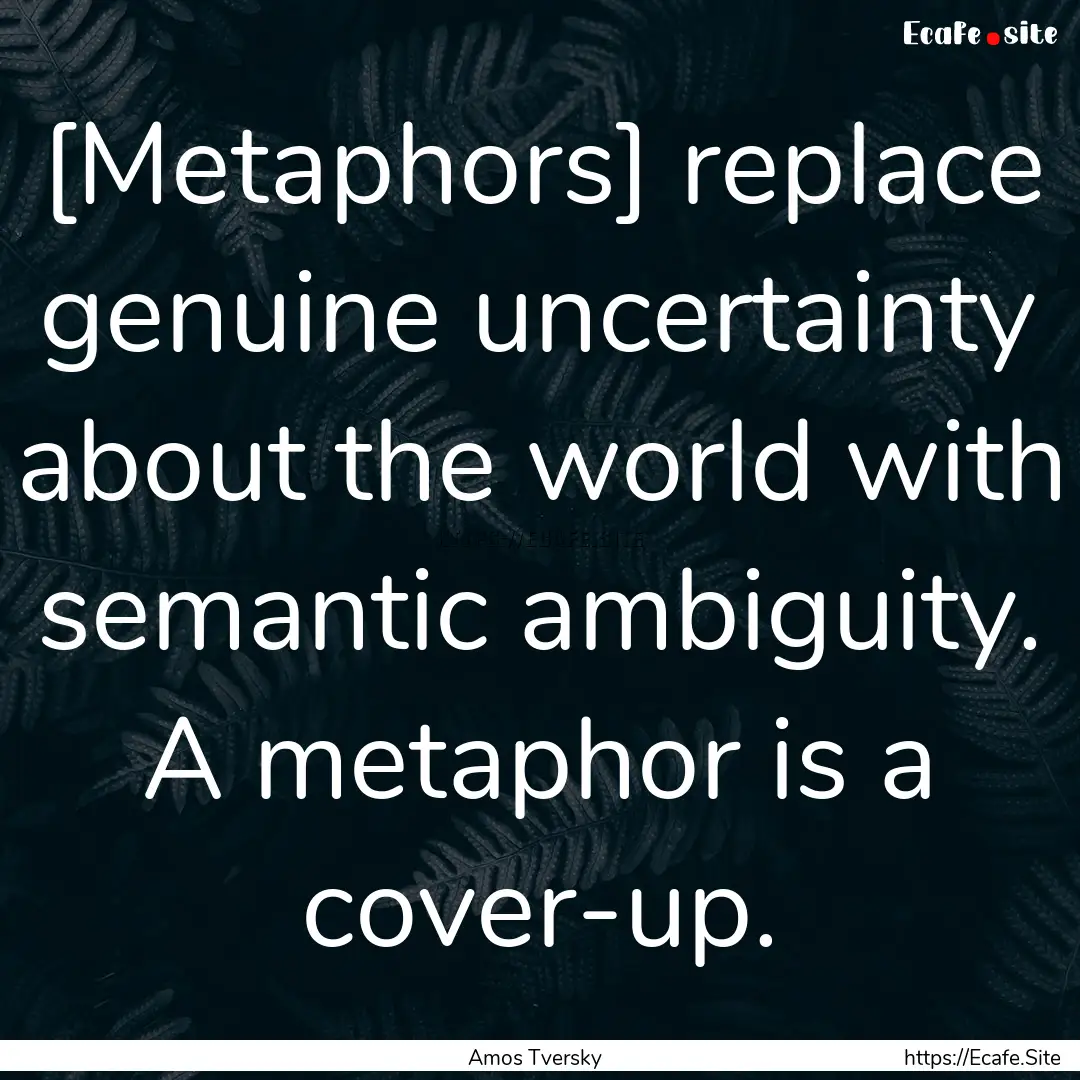 [Metaphors] replace genuine uncertainty about.... : Quote by Amos Tversky