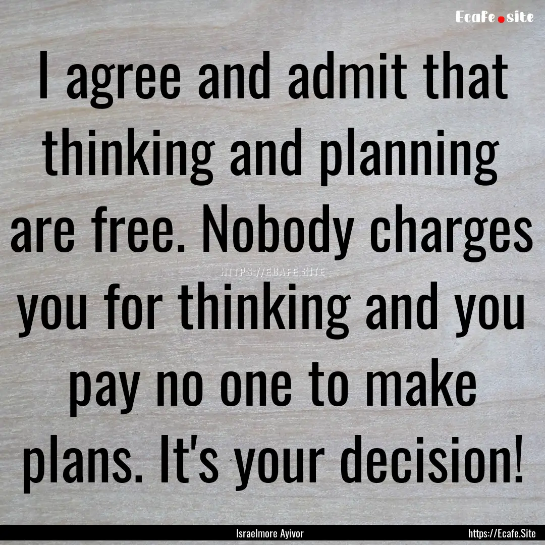 I agree and admit that thinking and planning.... : Quote by Israelmore Ayivor